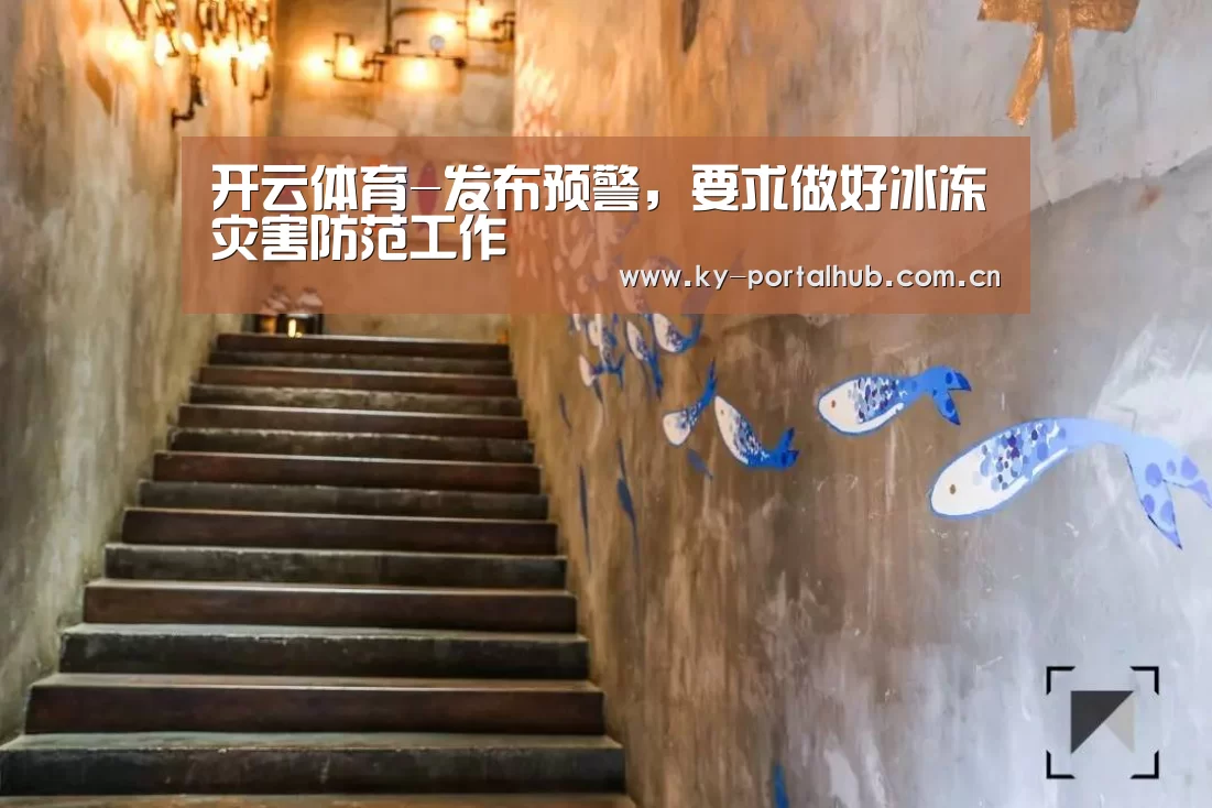 开云体育-发布预警,要求做好冰冻灾害防范工作(图1) 开云体育