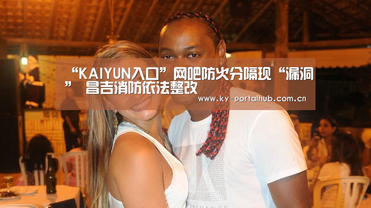 “KAIYUN入口”网吧防火分隔现“漏洞” 昌吉消防依法整改(图2) KAIYUN入口